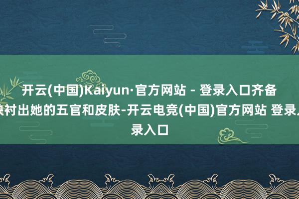 开云(中国)Kaiyun·官方网站 - 登录入口齐备地映衬出她的五官和皮肤-开云电竞(中国)官方网站 登录入口