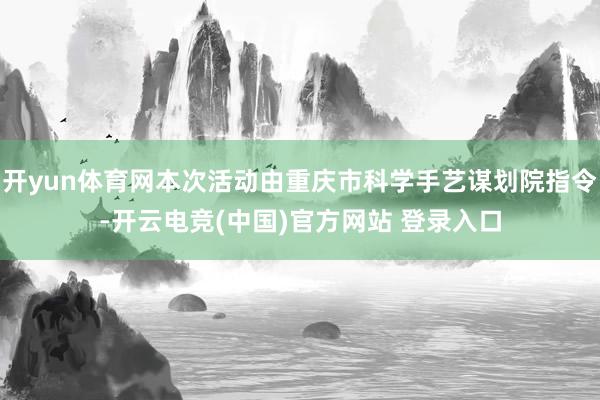 开yun体育网本次活动由重庆市科学手艺谋划院指令-开云电竞(中国)官方网站 登录入口