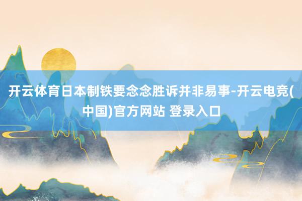 开云体育日本制铁要念念胜诉并非易事-开云电竞(中国)官方网站 登录入口