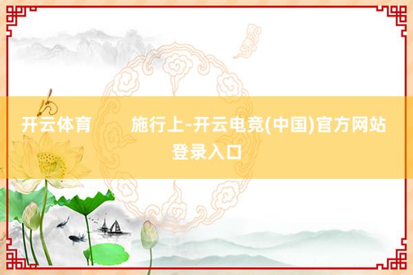 开云体育        施行上-开云电竞(中国)官方网站 登录入口