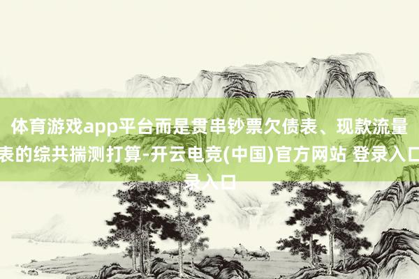 体育游戏app平台而是贯串钞票欠债表、现款流量表的综共揣测打算-开云电竞(中国)官方网站 登录入口