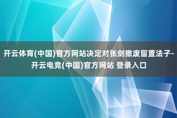 开云体育(中国)官方网站决定对张剑撤废留置法子-开云电竞(中国)官方网站 登录入口