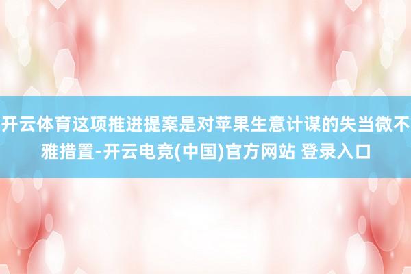 开云体育这项推进提案是对苹果生意计谋的失当微不雅措置-开云电竞(中国)官方网站 登录入口