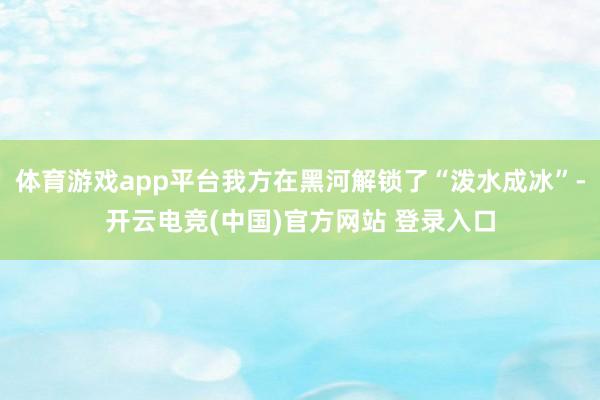 体育游戏app平台我方在黑河解锁了“泼水成冰”-开云电竞(中国)官方网站 登录入口