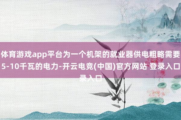 体育游戏app平台为一个机架的就业器供电粗略需要5-10千瓦的电力-开云电竞(中国)官方网站 登录入口