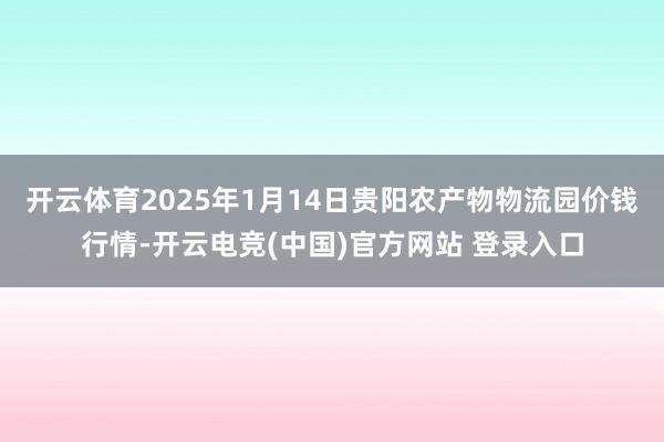 开云体育2025年1月14日贵阳农产物物流园价钱行情-开云电竞(中国)官方网站 登录入口