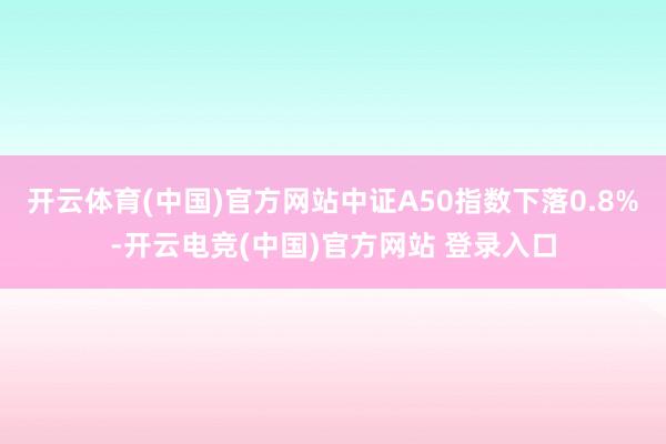 开云体育(中国)官方网站中证A50指数下落0.8%-开云电竞(中国)官方网站 登录入口