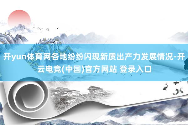 开yun体育网各地纷纷闪现新质出产力发展情况-开云电竞(中国)官方网站 登录入口