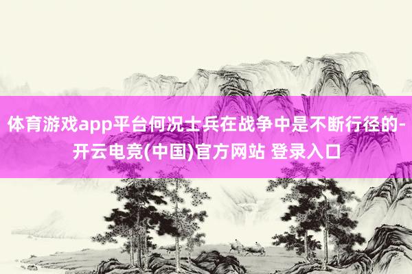 体育游戏app平台何况士兵在战争中是不断行径的-开云电竞(中国)官方网站 登录入口