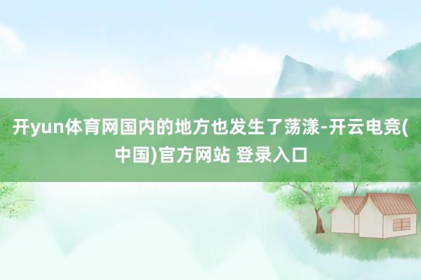 开yun体育网国内的地方也发生了荡漾-开云电竞(中国)官方网站 登录入口