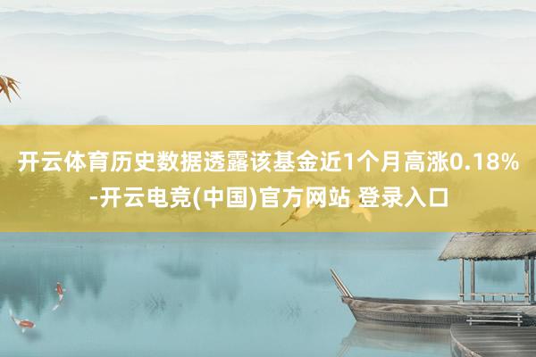 开云体育历史数据透露该基金近1个月高涨0.18%-开云电竞(中国)官方网站 登录入口