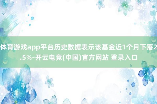 体育游戏app平台历史数据表示该基金近1个月下落2.5%-开云电竞(中国)官方网站 登录入口