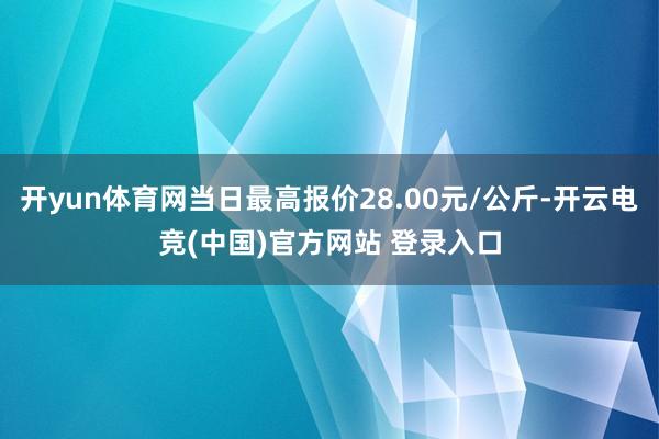 开yun体育网当日最高报价28.00元/公斤-开云电竞(中国)官方网站 登录入口