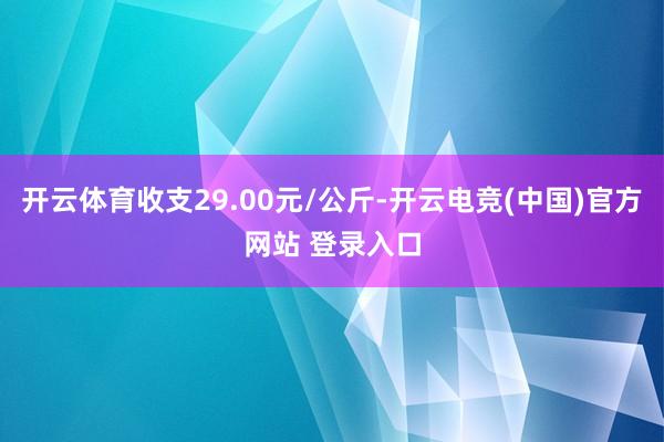 开云体育收支29.00元/公斤-开云电竞(中国)官方网站 登录入口