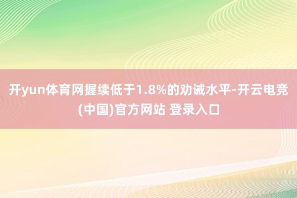 开yun体育网握续低于1.8%的劝诫水平-开云电竞(中国)官方网站 登录入口