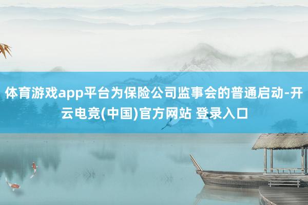 体育游戏app平台为保险公司监事会的普通启动-开云电竞(中国)官方网站 登录入口