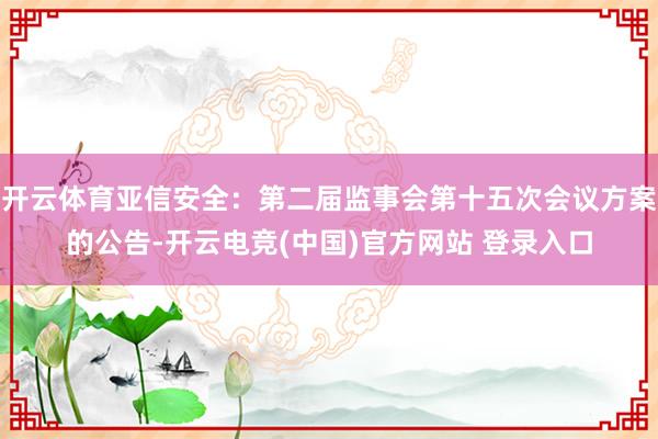 开云体育亚信安全：第二届监事会第十五次会议方案的公告-开云电竞(中国)官方网站 登录入口