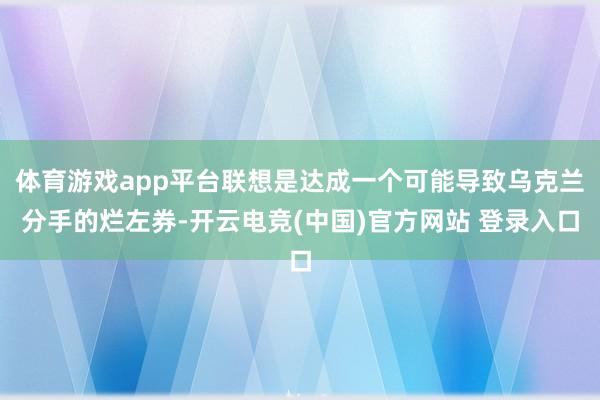 体育游戏app平台联想是达成一个可能导致乌克兰分手的烂左券-开云电竞(中国)官方网站 登录入口