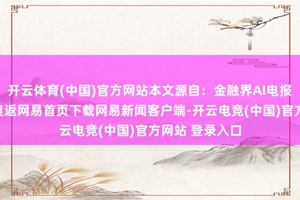 开云体育(中国)官方网站本文源自：金融界AI电报/阅读下一篇/复返网易首页下载网易新闻客户端-开云电竞(中国)官方网站 登录入口