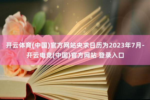 开云体育(中国)官方网站央求日历为2023年7月-开云电竞(中国)官方网站 登录入口