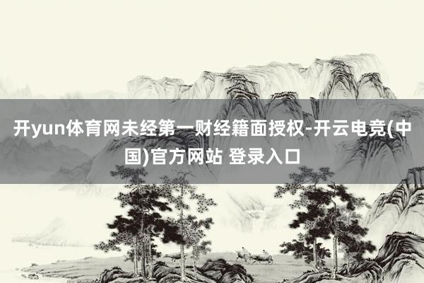 开yun体育网未经第一财经籍面授权-开云电竞(中国)官方网站 登录入口