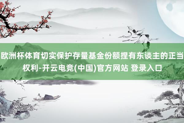 欧洲杯体育切实保护存量基金份额捏有东谈主的正当权利-开云电竞(中国)官方网站 登录入口