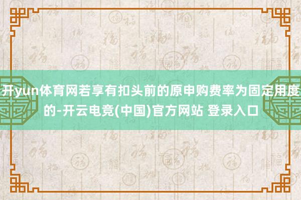 开yun体育网若享有扣头前的原申购费率为固定用度的-开云电竞(中国)官方网站 登录入口