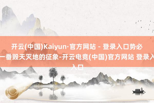 开云(中国)Kaiyun·官方网站 - 登录入口势必是一番毁天灭地的征象-开云电竞(中国)官方网站 登录入口