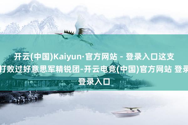 开云(中国)Kaiyun·官方网站 - 登录入口这支队列打败过好意思军精锐团-开云电竞(中国)官方网站 登录入口