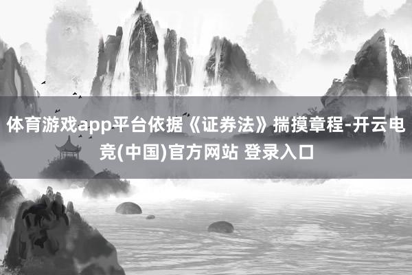 体育游戏app平台依据《证券法》揣摸章程-开云电竞(中国)官方网站 登录入口