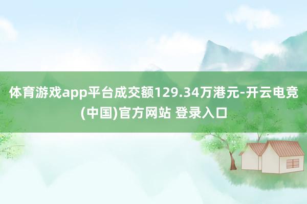 体育游戏app平台成交额129.34万港元-开云电竞(中国)官方网站 登录入口