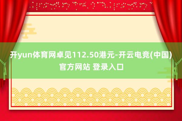 开yun体育网卓见112.50港元-开云电竞(中国)官方网站 登录入口