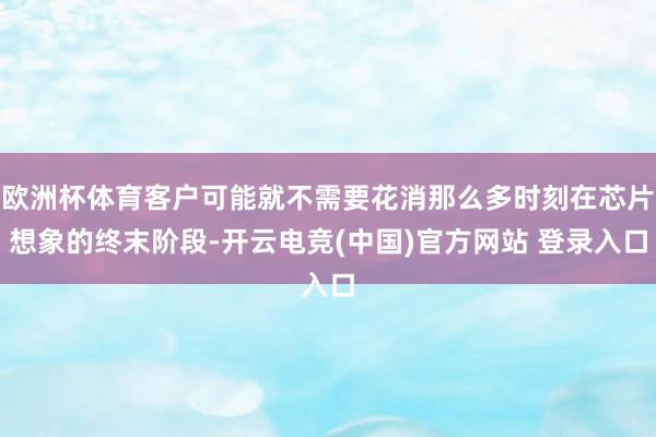 欧洲杯体育客户可能就不需要花消那么多时刻在芯片想象的终末阶段-开云电竞(中国)官方网站 登录入口