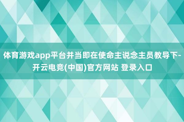 体育游戏app平台并当即在使命主说念主员教导下-开云电竞(中国)官方网站 登录入口