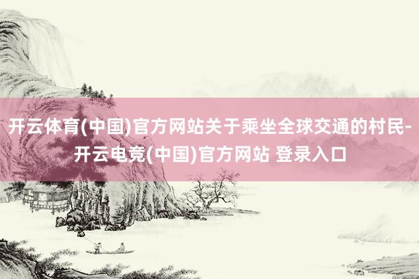 开云体育(中国)官方网站关于乘坐全球交通的村民-开云电竞(中国)官方网站 登录入口