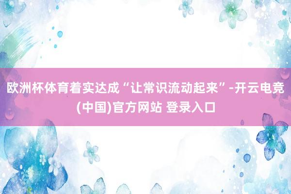 欧洲杯体育着实达成“让常识流动起来”-开云电竞(中国)官方网站 登录入口